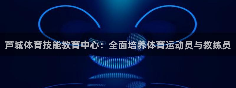 3377体育官网下载是干嘛的公司:芦城体育技能教育中心:全面