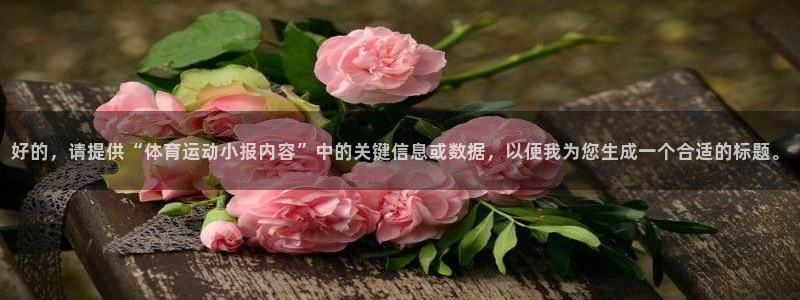 3377体育官网下载招商电话是多少:好的,请提供“体育运动小